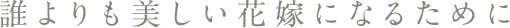 誰よりも美しい花嫁になるために